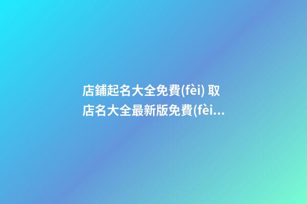 店鋪起名大全免費(fèi) 取店名大全最新版免費(fèi)